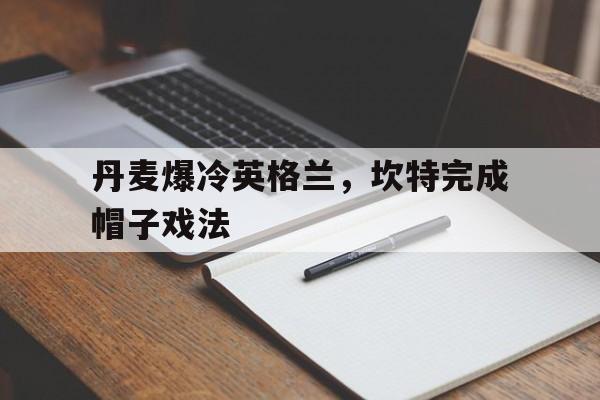 关于丹麦爆冷英格兰，坎特完成帽子戏法的信息