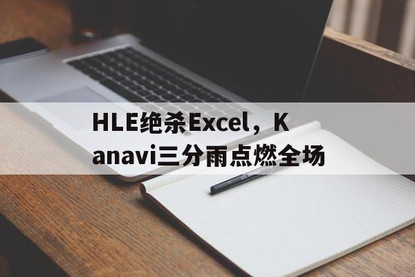关于HLE绝杀Excel，Kanavi三分雨点燃全场的信息